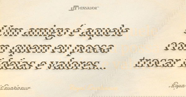 Um amigo é aquele com quem eu possa trocar ideias e valores...... Frase de Royal Ensabanur.