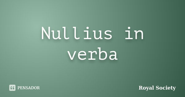 Nullius in verba... Frase de Royal Society.