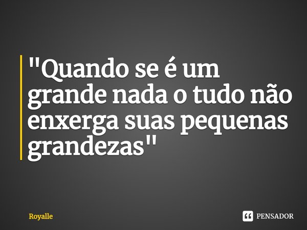 "⁠Quando se é um grande nada o tudo não enxerga suas pequenas grandezas"... Frase de Royalle.