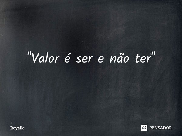 ⁠"Valor é ser e não ter"... Frase de Royalle.