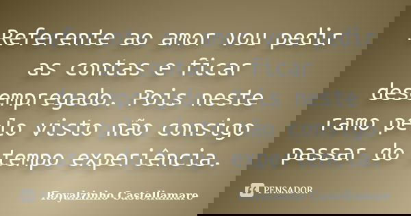 Referente ao amor vou pedir as contas e ficar desempregado. Pois neste ramo pelo visto não consigo passar do tempo experiência.... Frase de Royalzinho Castellamare.