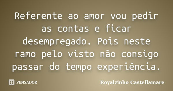 Referente ao amor vou pedir as contas e ficar desempregado. Pois neste ramo pelo visto não consigo passar do tempo experiência.... Frase de Royalzinho Castellamare.