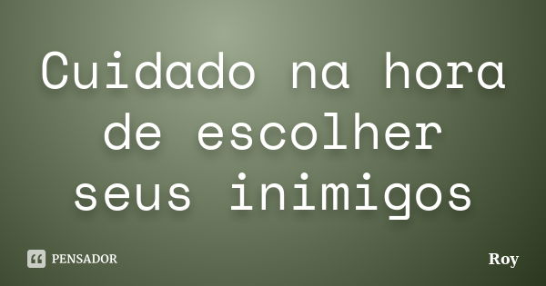 Cuidado na hora de escolher seus inimigos... Frase de Roy.