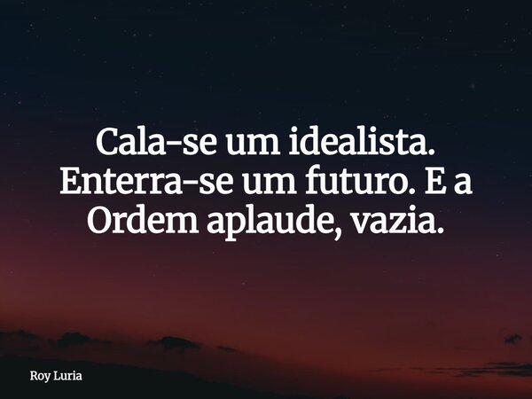Cala-se um idealista. Enterra-se um futuro. E a Ordem aplaude, vazia.... Frase de Roy Luria.