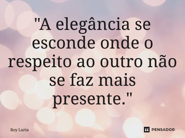 ⁠"A elegância se esconde onde o respeito ao outro não se faz mais presente."... Frase de Roy Luria.
