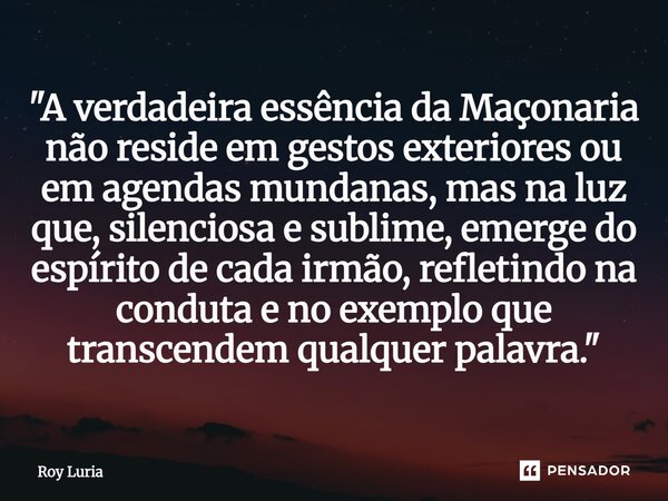 ⁠"A verdadeira essência da Maçonaria não reside em gestos exteriores ou em agendas mundanas, mas na luz que, silenciosa e sublime, emerge do espírito de ca... Frase de Roy Luria.