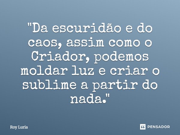 ⁠"Da escuridão e do caos, assim como o Criador, podemos moldar luz e criar o sublime a partir do nada."... Frase de Roy Luria.