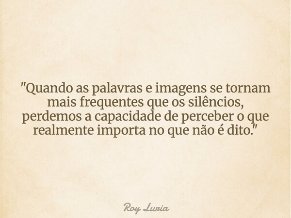 "Quando as palavras e imagens se tornam mais frequentes que os silêncios, perdemos a capacidade de perceber o que realmente importa no que não é dito."... Frase de Roy Luria.