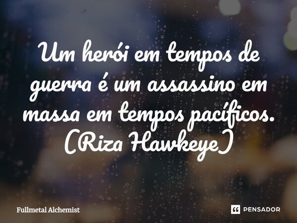Um herói em tempos de guerra é um assassino em massa em tempos pacíficos. (Riza Hawkeye)... Frase de Fullmetal Alchemist.