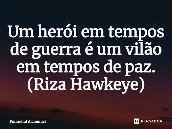 ⁠Um herói em tempos de guerra é um vilão em tempos de paz. (Riza Hawkeye)... Frase de Fullmetal Alchemist.