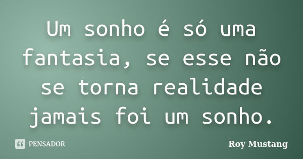 Um sonho é só uma fantasia, se esse não se torna realidade jamais foi um sonho.... Frase de Roy Mustang.