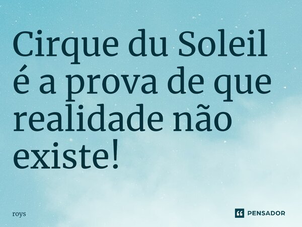 ⁠Cirque du Soleil é a prova de que realidade não existe!... Frase de roys.
