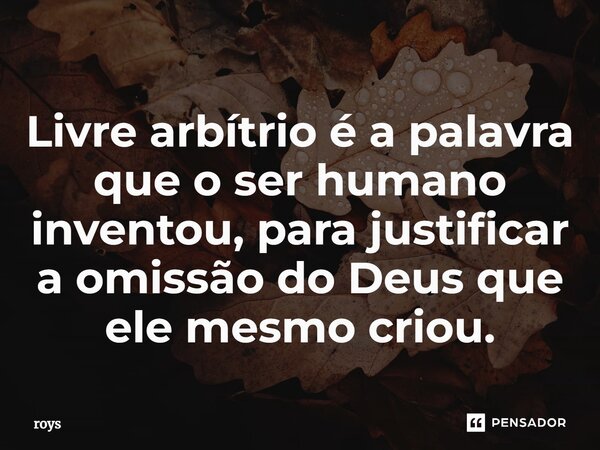 ⁠Livre arbítrio é a palavra que o ser humano inventou, para justificar a omissão do Deus que ele mesmo criou.... Frase de roys.