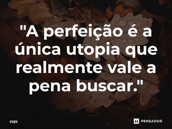 ⁠"A perfeição é a única utopia que realmente vale a pena buscar."... Frase de roys.