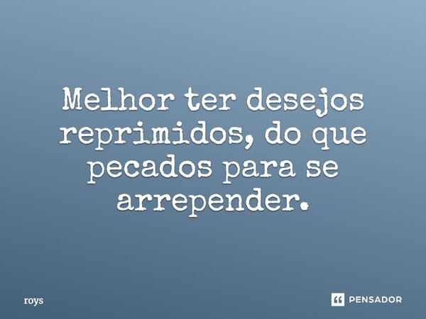 Melhor ter desejos reprimidos, do que pecados para se arrepender.... Frase de roys.