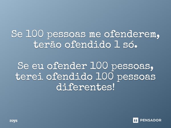 ⁠Se 100 pessoas me ofenderem, terão ofendido 1 só. Se eu ofender 100 pessoas, terei ofendido 100 pessoas diferentes!... Frase de roys.