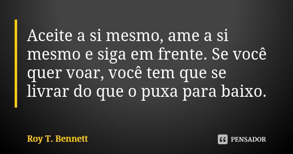 Aceite a si mesmo, ame a si mesmo e siga em frente. Se você quer voar, você tem que se livrar do que o puxa para baixo.... Frase de Roy T. Bennett.