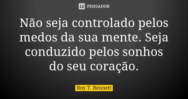 Não seja controlado pelos medos da sua mente. Seja conduzido pelos sonhos do seu coração.... Frase de Roy T. Bennett.