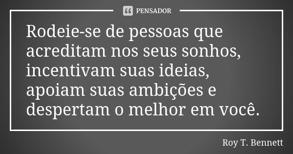 Rodeie-se de pessoas que acreditam nos seus sonhos, incentivam suas ideias, apoiam suas ambições e despertam o melhor em você.... Frase de Roy T. Bennett.