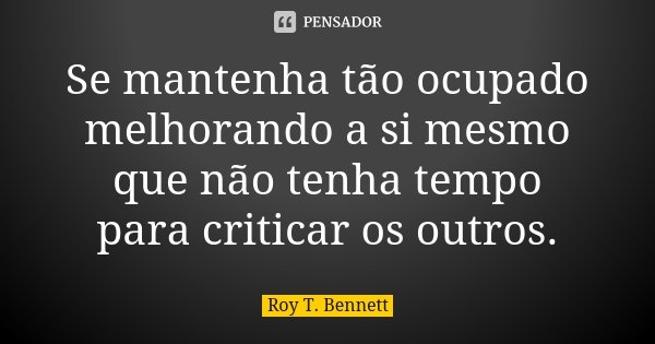 Se mantenha tão ocupado melhorando a si mesmo que não tenha tempo para criticar os outros.... Frase de Roy T. Bennett.