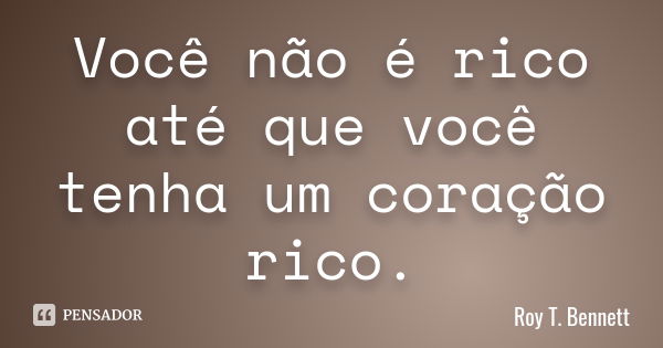 Você não é rico até que você tenha um coração rico.... Frase de Roy T. Bennett.