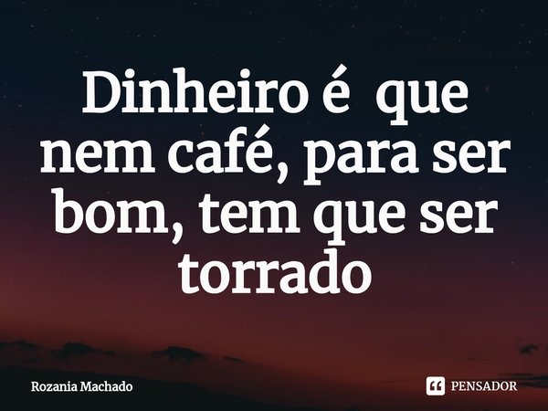 ⁠Dinheiro é que nem café, para ser bom, tem que ser torrado... Frase de Rozania Machado.