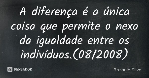 A diferença é a única coisa que permite o nexo da igualdade entre os indivíduos.(08/2008)... Frase de Rozania Silva.