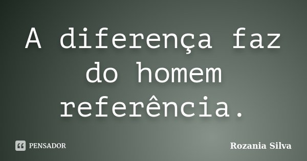 A diferença faz do homem referência.... Frase de Rozania Silva.