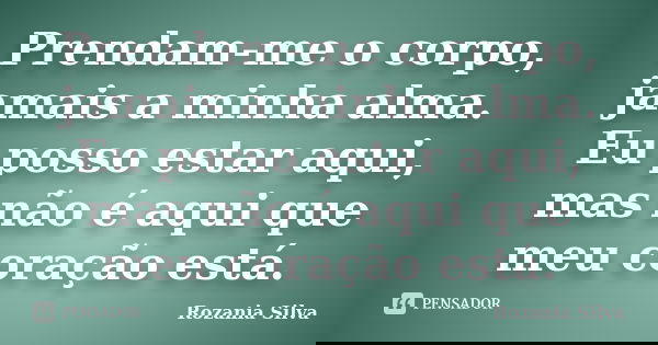 Prendam-me o corpo, jamais a minha alma. Eu posso estar aqui, mas não é aqui que meu coração está.... Frase de Rozania Silva.