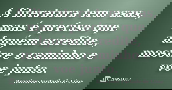 A literatura tem asas, mas é preciso que alguém acredite, mostre o caminho e voe junto.... Frase de Rozelene Furtado de Lima.