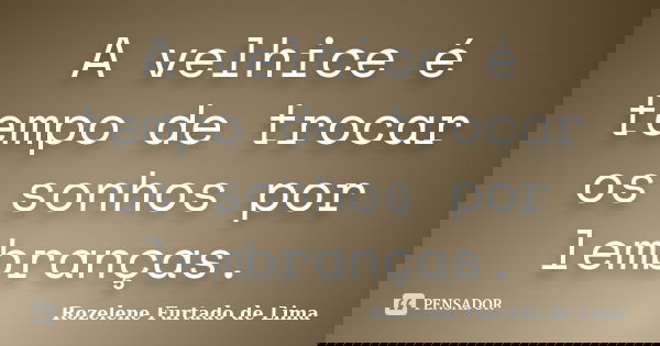 A velhice é tempo de trocar os sonhos por lembranças.... Frase de Rozelene Furtado de Lima.