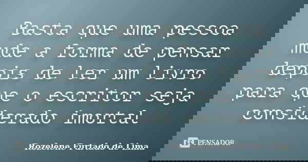 Basta que uma pessoa mude a forma de pensar depois de ler um livro para que o escritor seja considerado imortal... Frase de Rozelene Furtado de Lima.