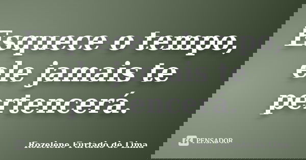 Esquece o tempo, ele jamais te pertencerá.... Frase de Rozelene Furtado de Lima.