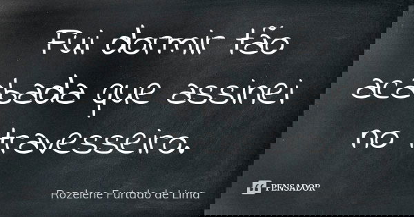 Fui dormir tão acabada que assinei no travesseiro.... Frase de Rozelene Furtado de Lima.