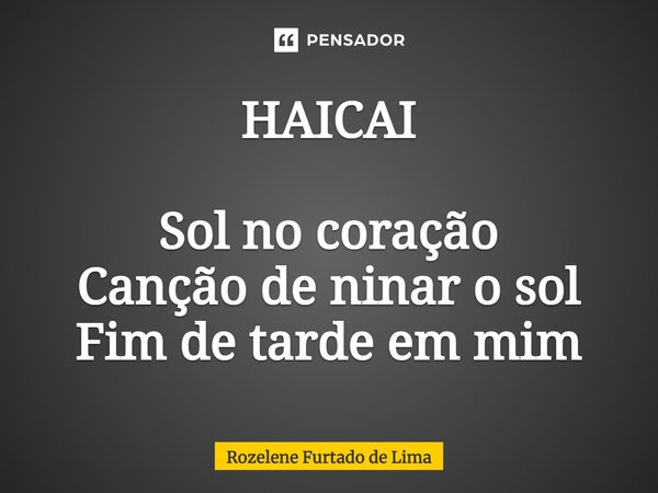 ⁠HAICAI Sol no coração Canção de ninar o sol Fim de tarde em mim... Frase de Rozelene Furtado de Lima.