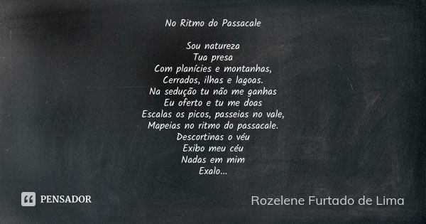 No Ritmo do Passacale Sou natureza Tua presa Com planícies e montanhas, Cerrados, ilhas e lagoas. Na sedução tu não me ganhas Eu oferto e tu me doas Escalas os ... Frase de Rozelene Furtado de Lima.