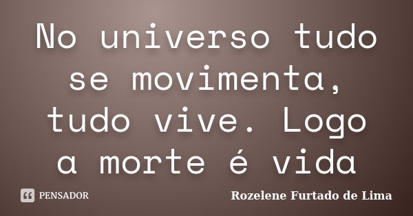 No universo tudo se movimenta, tudo vive. Logo a morte é vida... Frase de Rozelene Furtado de Lima.