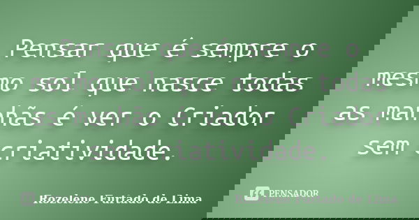 Pensar que é sempre o mesmo sol que nasce todas as manhãs é ver o Criador sem criatividade.... Frase de Rozelene Furtado de Lima.