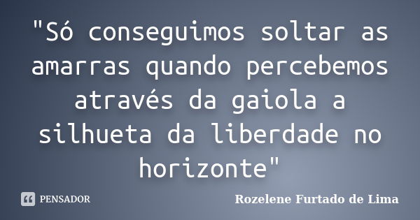 "Só conseguimos soltar as amarras quando percebemos através da gaiola a silhueta da liberdade no horizonte"... Frase de Rozelene Furtado de Lima.