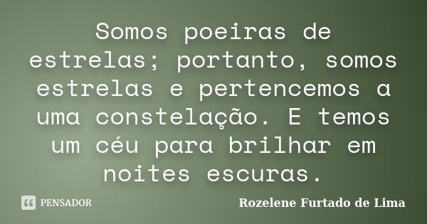 Somos poeiras de estrelas; portanto, somos estrelas e pertencemos a uma constelação. E temos um céu para brilhar em noites escuras.... Frase de Rozelene Furtado de Lima.