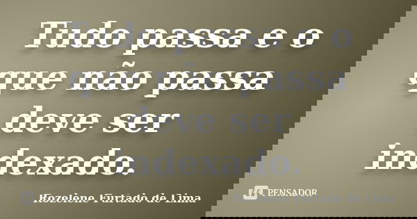 Tudo passa e o que não passa deve ser indexado.... Frase de Rozelene Furtado de Lima.