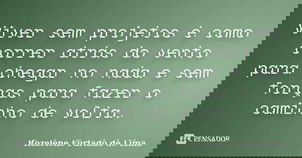 Viver sem projetos é como correr atrás do vento para chegar no nada e sem forças para fazer o caminho de volta.... Frase de Rozelene Furtado de Lima.