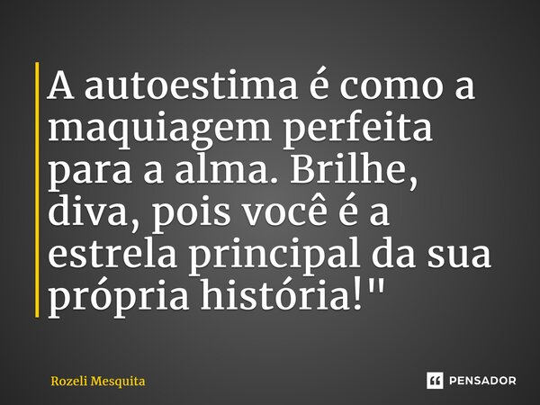 ⁠A autoestima é como a maquiagem perfeita para a alma. Brilhe, diva, pois você é a estrela principal da sua própria história!"... Frase de Rozeli Mesquita.