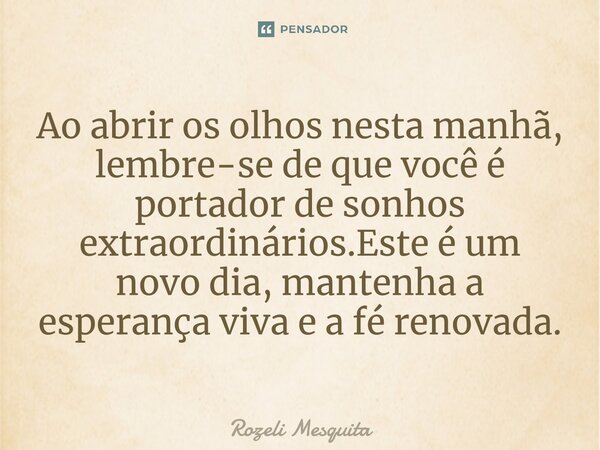 ⁠Ao abrir os olhos nesta manhã, lembre-se de que você é portador de sonhos extraordinários.Este é um novo dia, mantenha a esperança viva e a fé renovada.... Frase de Rozeli Mesquita.