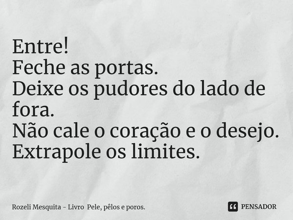 ⁠Entre! Feche as portas. Deixe os pudores do lado de fora. Não cale o coração e o desejo. Extrapole os limites.... Frase de Rozeli Mesquita - Livro Pele, pêlos e poros..