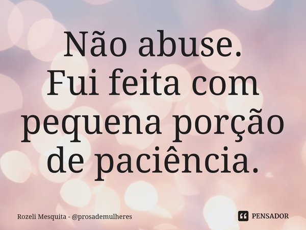 ⁠Não abuse. Fui feita com pequena porção de paciência.... Frase de Rozeli Mesquita - prosademulheres.