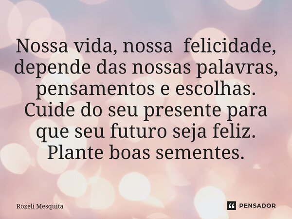 ⁠Nossa vida, nossa felicidade, depende das nossas palavras, pensamentos e escolhas. Cuide do seu presente para que seu futuro seja feliz. Plante boas sementes.... Frase de Rozeli Mesquita.