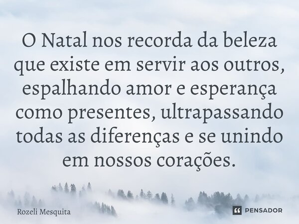 O Natal nos recorda da beleza que existe em servir aos outros, espalhando amor e esperança como presentes, ultrapassando todas as diferenças e se unindo emnosso... Frase de Rozeli Mesquita.