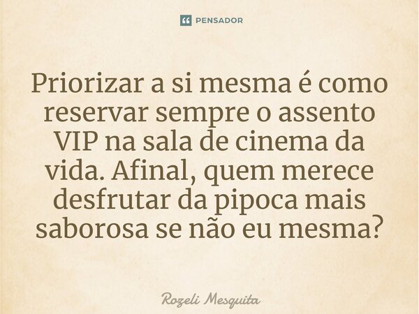 ⁠Priorizar a si mesma é como reservar sempre o assento VIP na sala de cinema da vida. Afinal, quem merece desfrutar da pipoca mais saborosa se não eu mesma?... Frase de Rozeli Mesquita.