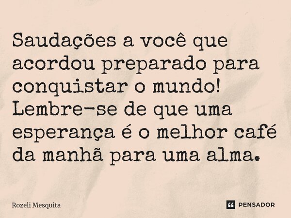 ⁠Saudações a você que acordou preparado para conquistar o mundo! Lembre-se de que uma esperança é o melhor café da manhã para uma alma.... Frase de Rozeli Mesquita.